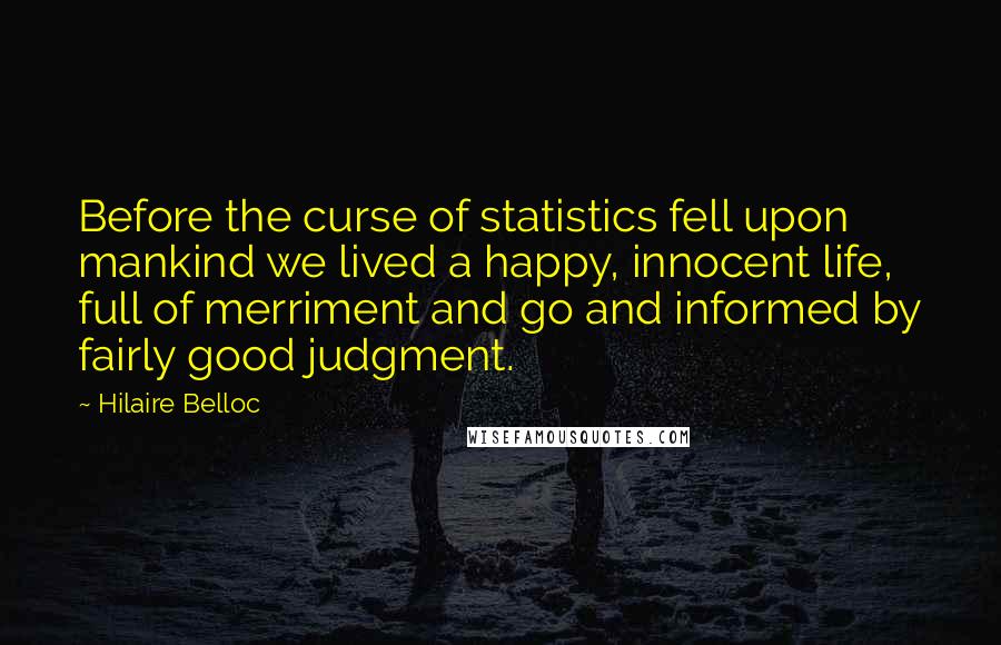 Hilaire Belloc Quotes: Before the curse of statistics fell upon mankind we lived a happy, innocent life, full of merriment and go and informed by fairly good judgment.