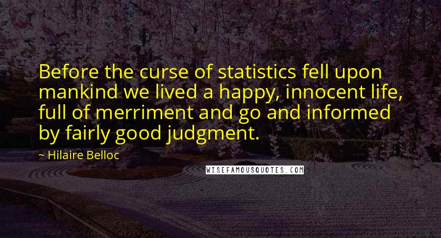 Hilaire Belloc Quotes: Before the curse of statistics fell upon mankind we lived a happy, innocent life, full of merriment and go and informed by fairly good judgment.