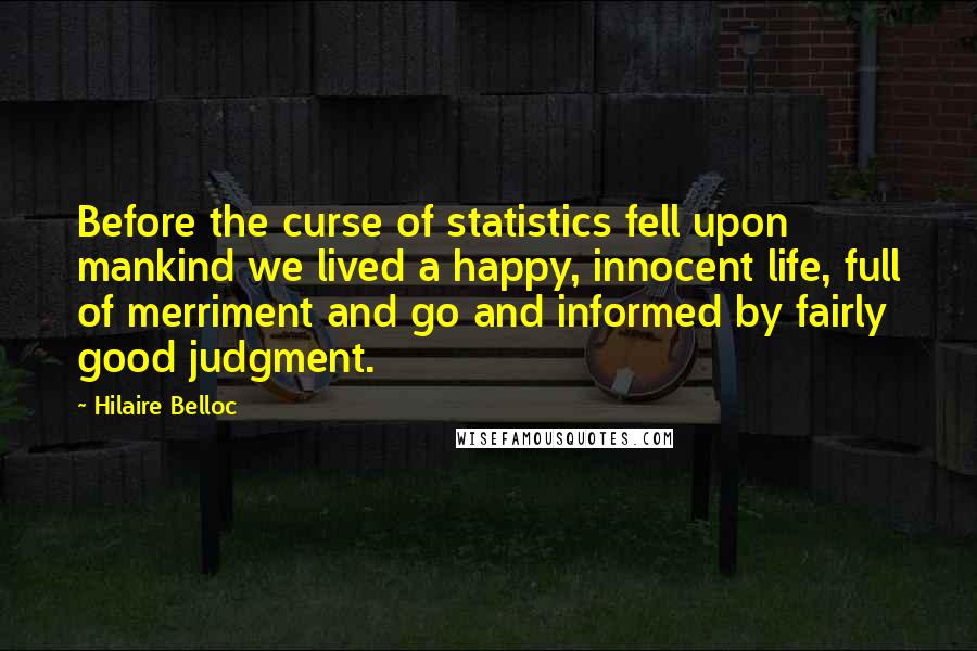 Hilaire Belloc Quotes: Before the curse of statistics fell upon mankind we lived a happy, innocent life, full of merriment and go and informed by fairly good judgment.