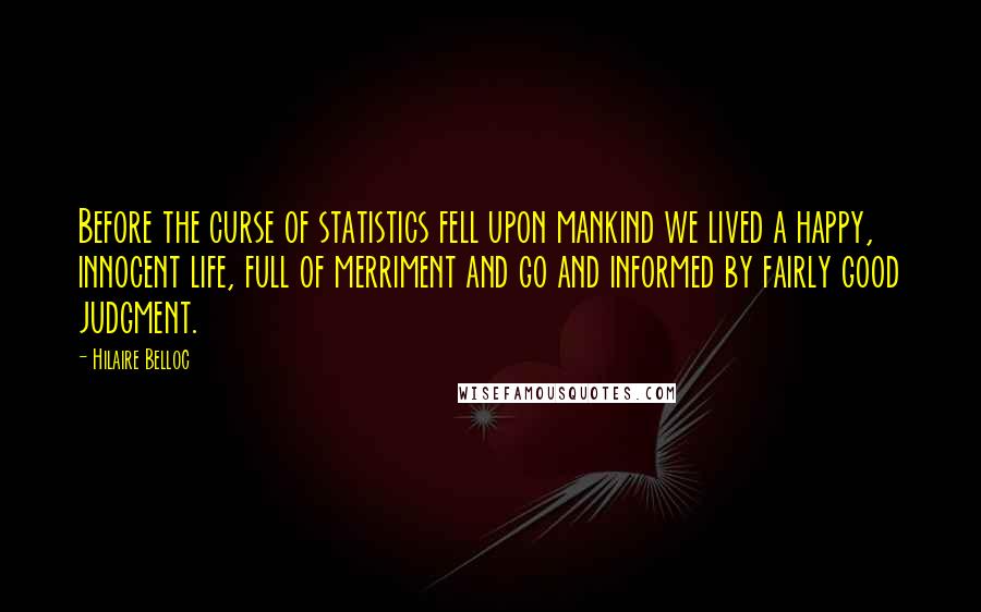 Hilaire Belloc Quotes: Before the curse of statistics fell upon mankind we lived a happy, innocent life, full of merriment and go and informed by fairly good judgment.