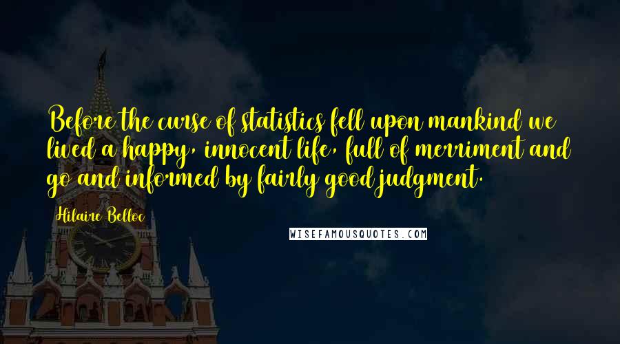 Hilaire Belloc Quotes: Before the curse of statistics fell upon mankind we lived a happy, innocent life, full of merriment and go and informed by fairly good judgment.