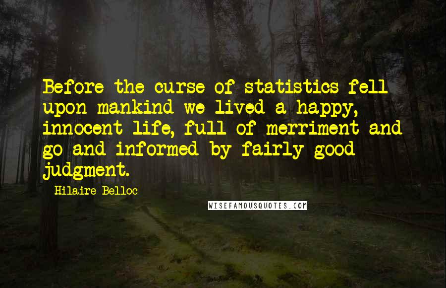 Hilaire Belloc Quotes: Before the curse of statistics fell upon mankind we lived a happy, innocent life, full of merriment and go and informed by fairly good judgment.