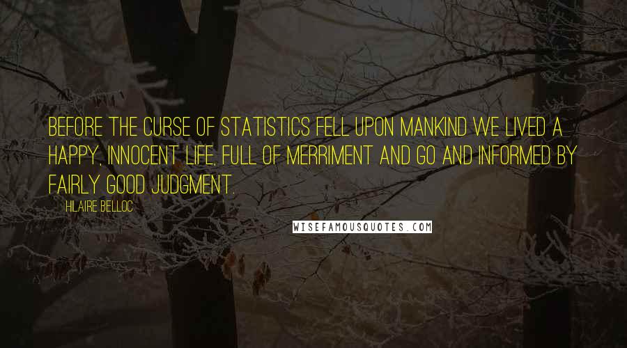 Hilaire Belloc Quotes: Before the curse of statistics fell upon mankind we lived a happy, innocent life, full of merriment and go and informed by fairly good judgment.