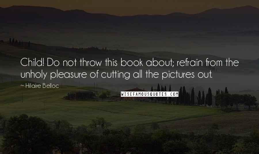 Hilaire Belloc Quotes: Child! Do not throw this book about; refrain from the unholy pleasure of cutting all the pictures out.