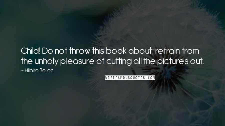 Hilaire Belloc Quotes: Child! Do not throw this book about; refrain from the unholy pleasure of cutting all the pictures out.