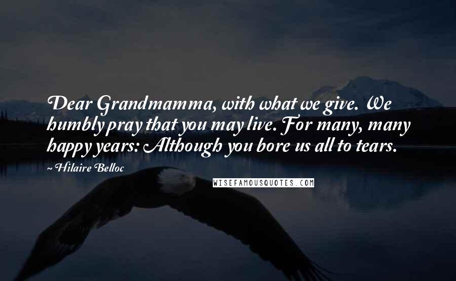 Hilaire Belloc Quotes: Dear Grandmamma, with what we give. We humbly pray that you may live. For many, many happy years: Although you bore us all to tears.