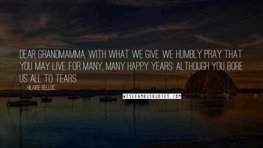 Hilaire Belloc Quotes: Dear Grandmamma, with what we give. We humbly pray that you may live. For many, many happy years: Although you bore us all to tears.
