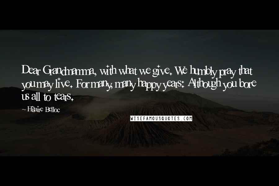Hilaire Belloc Quotes: Dear Grandmamma, with what we give. We humbly pray that you may live. For many, many happy years: Although you bore us all to tears.