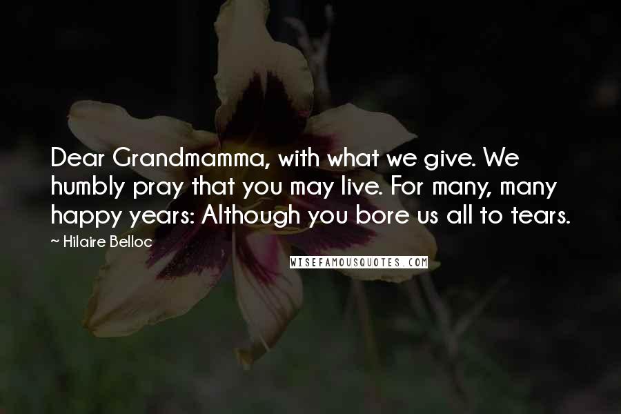 Hilaire Belloc Quotes: Dear Grandmamma, with what we give. We humbly pray that you may live. For many, many happy years: Although you bore us all to tears.