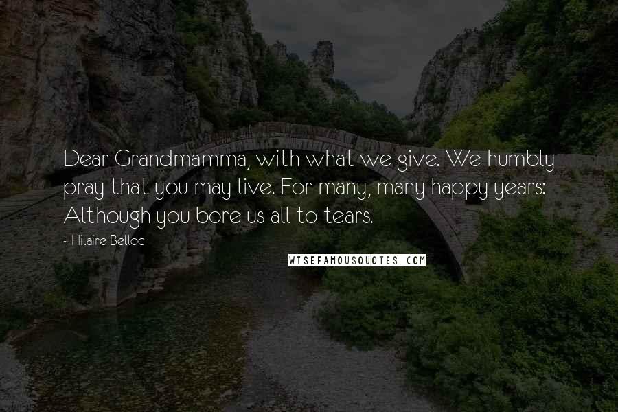 Hilaire Belloc Quotes: Dear Grandmamma, with what we give. We humbly pray that you may live. For many, many happy years: Although you bore us all to tears.