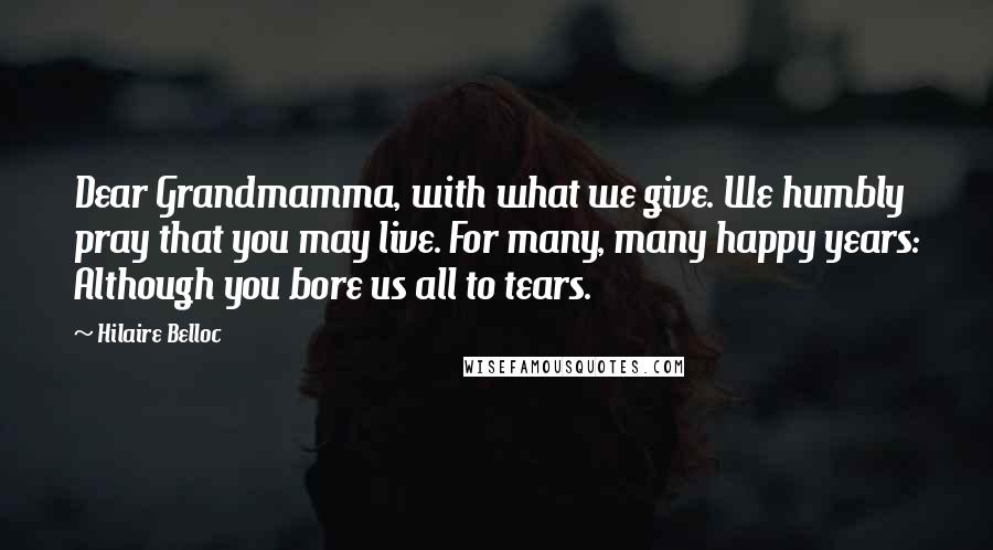 Hilaire Belloc Quotes: Dear Grandmamma, with what we give. We humbly pray that you may live. For many, many happy years: Although you bore us all to tears.