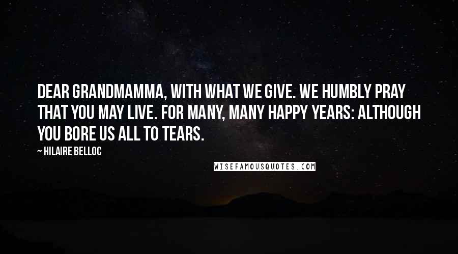 Hilaire Belloc Quotes: Dear Grandmamma, with what we give. We humbly pray that you may live. For many, many happy years: Although you bore us all to tears.