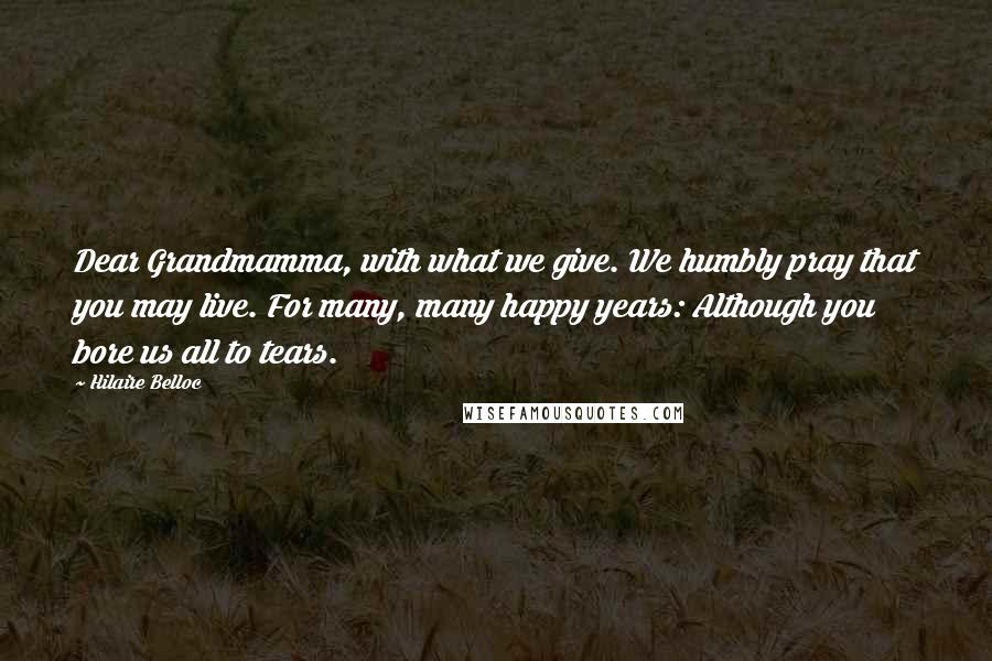 Hilaire Belloc Quotes: Dear Grandmamma, with what we give. We humbly pray that you may live. For many, many happy years: Although you bore us all to tears.