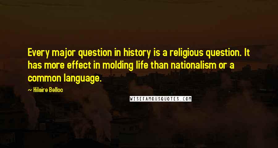 Hilaire Belloc Quotes: Every major question in history is a religious question. It has more effect in molding life than nationalism or a common language.