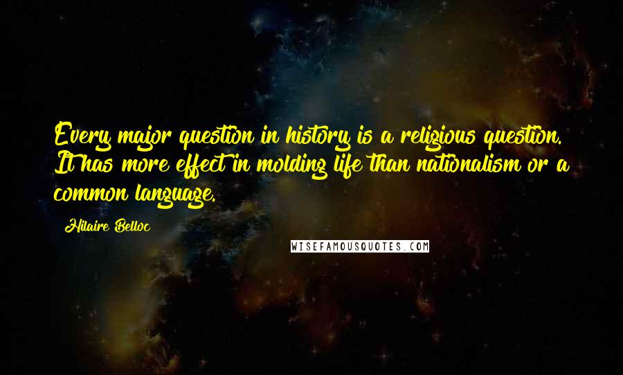 Hilaire Belloc Quotes: Every major question in history is a religious question. It has more effect in molding life than nationalism or a common language.
