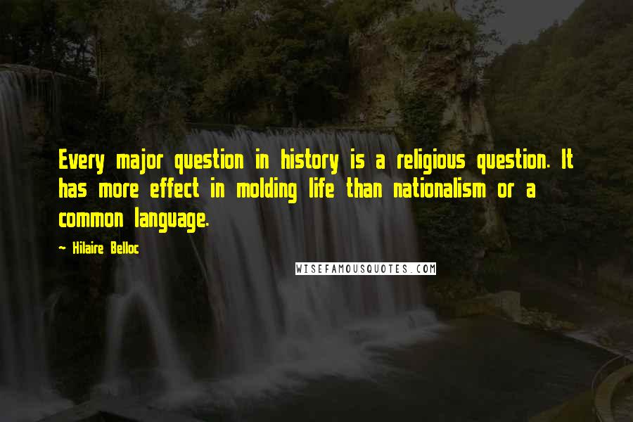 Hilaire Belloc Quotes: Every major question in history is a religious question. It has more effect in molding life than nationalism or a common language.