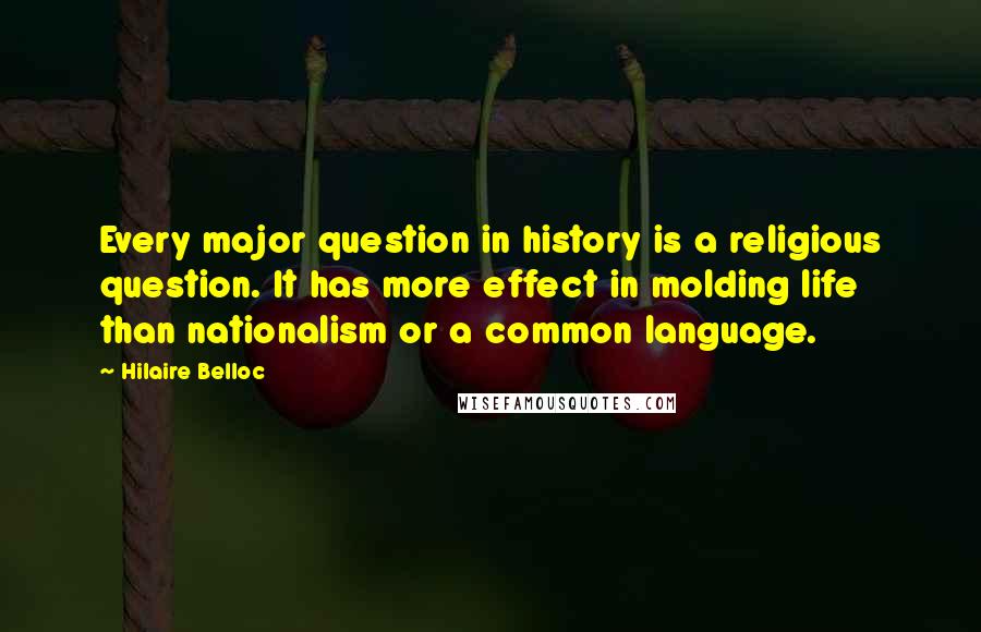 Hilaire Belloc Quotes: Every major question in history is a religious question. It has more effect in molding life than nationalism or a common language.