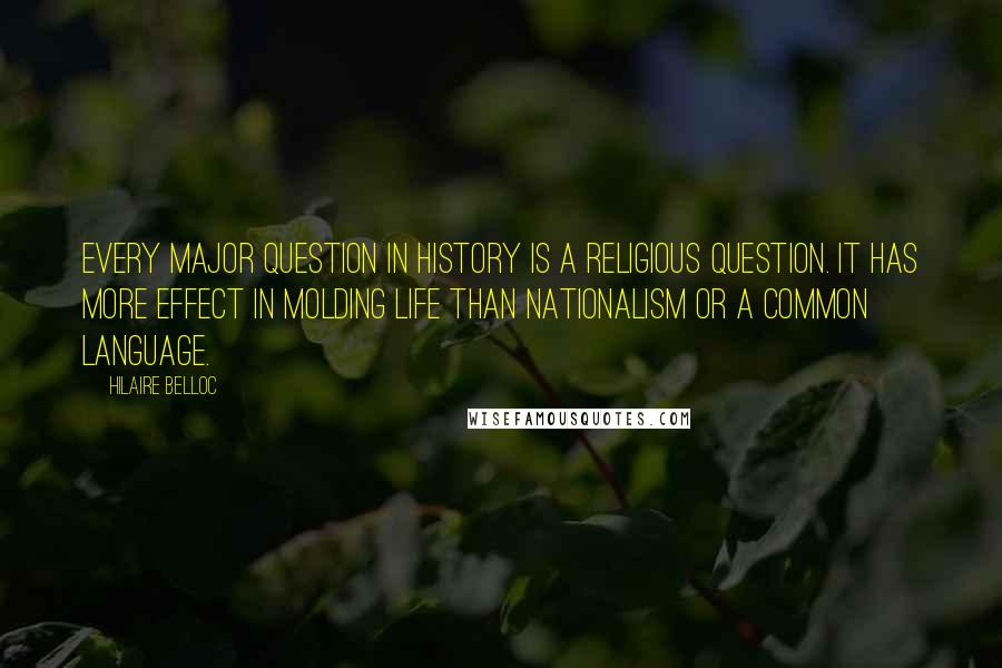 Hilaire Belloc Quotes: Every major question in history is a religious question. It has more effect in molding life than nationalism or a common language.