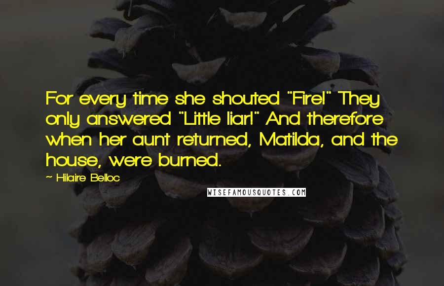 Hilaire Belloc Quotes: For every time she shouted "Fire!" They only answered "Little liar!" And therefore when her aunt returned, Matilda, and the house, were burned.