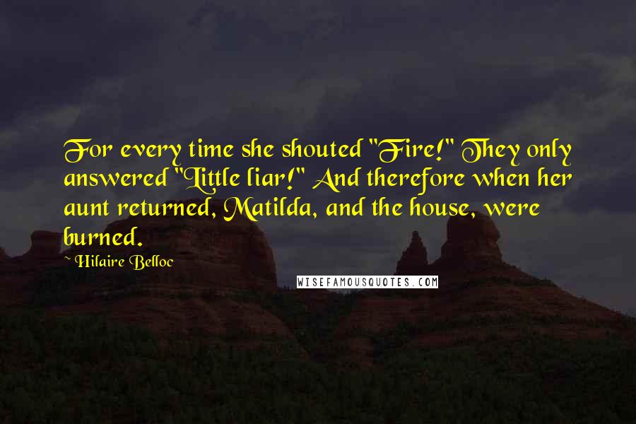 Hilaire Belloc Quotes: For every time she shouted "Fire!" They only answered "Little liar!" And therefore when her aunt returned, Matilda, and the house, were burned.