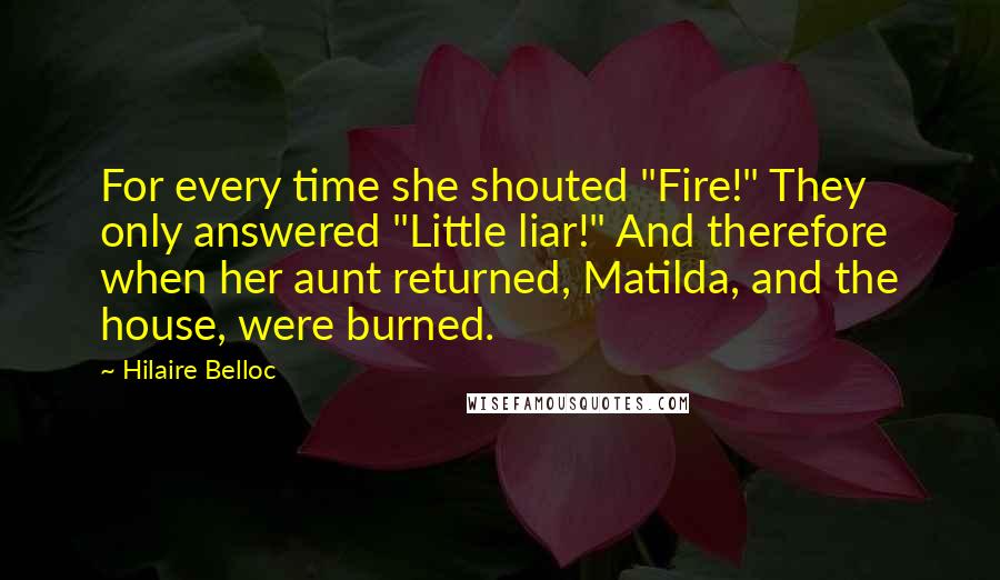 Hilaire Belloc Quotes: For every time she shouted "Fire!" They only answered "Little liar!" And therefore when her aunt returned, Matilda, and the house, were burned.