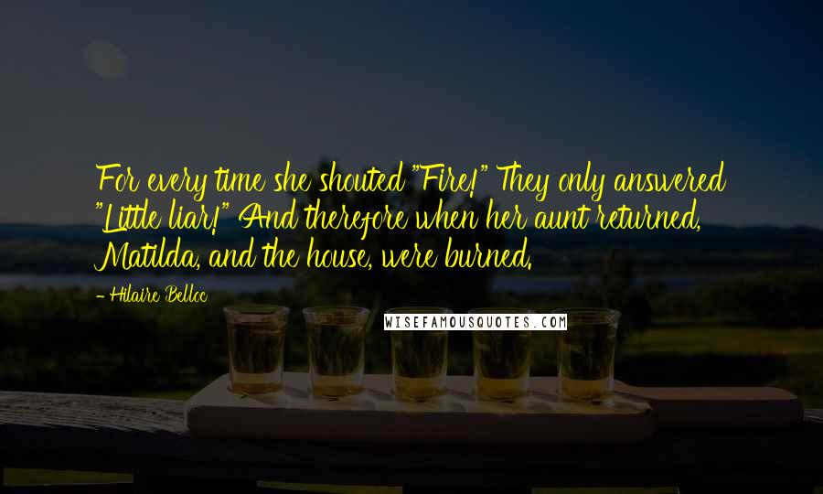 Hilaire Belloc Quotes: For every time she shouted "Fire!" They only answered "Little liar!" And therefore when her aunt returned, Matilda, and the house, were burned.