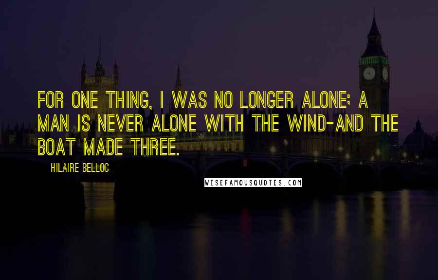 Hilaire Belloc Quotes: For one thing, I was no longer alone; a man is never alone with the wind-and the boat made three.
