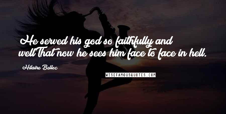 Hilaire Belloc Quotes: He served his god so faithfully and wellThat now he sees him face to face in hell.