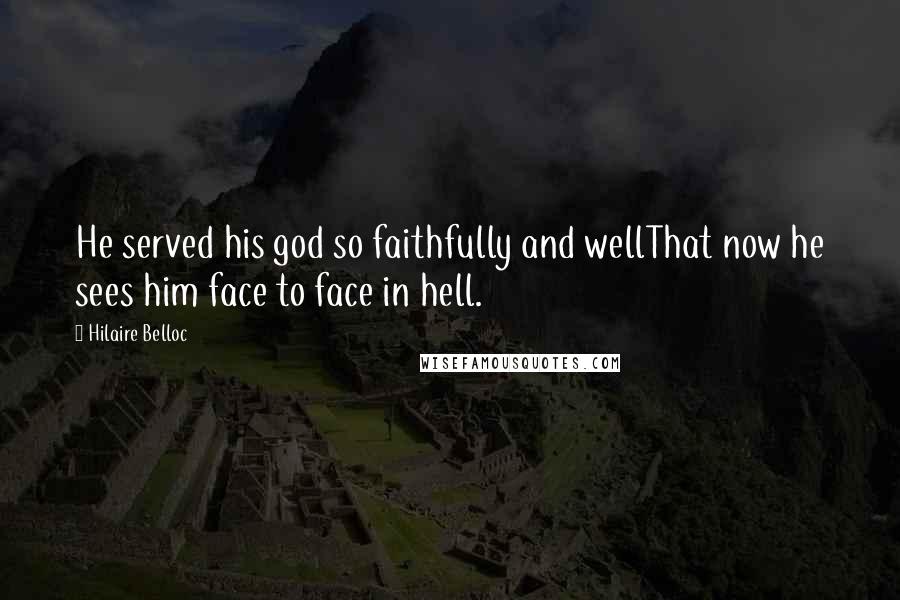 Hilaire Belloc Quotes: He served his god so faithfully and wellThat now he sees him face to face in hell.