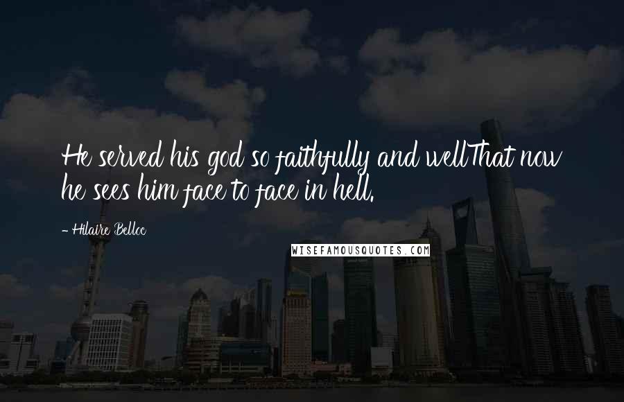 Hilaire Belloc Quotes: He served his god so faithfully and wellThat now he sees him face to face in hell.