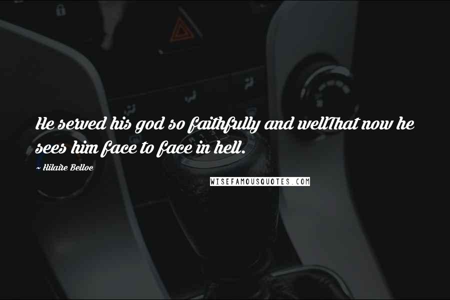 Hilaire Belloc Quotes: He served his god so faithfully and wellThat now he sees him face to face in hell.