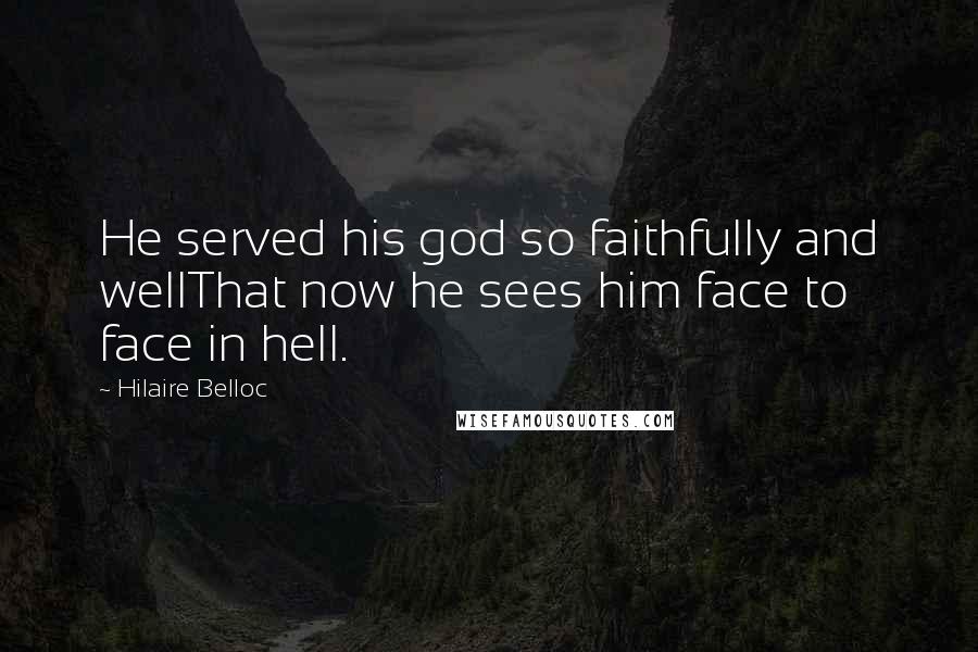 Hilaire Belloc Quotes: He served his god so faithfully and wellThat now he sees him face to face in hell.