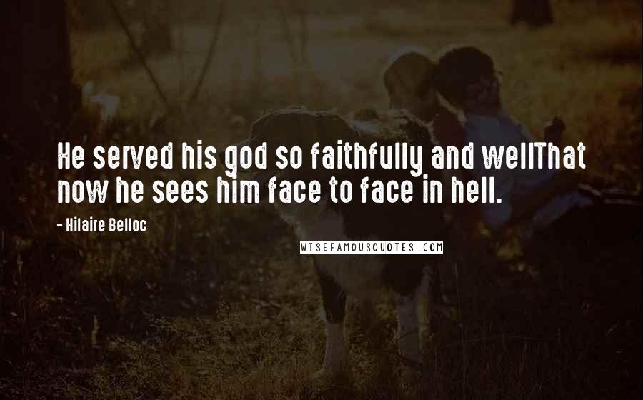 Hilaire Belloc Quotes: He served his god so faithfully and wellThat now he sees him face to face in hell.