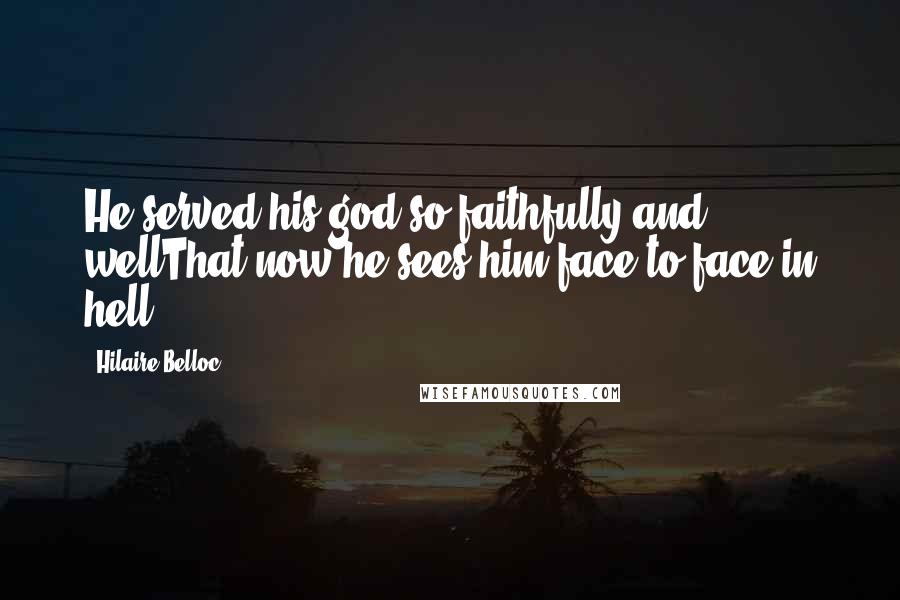 Hilaire Belloc Quotes: He served his god so faithfully and wellThat now he sees him face to face in hell.