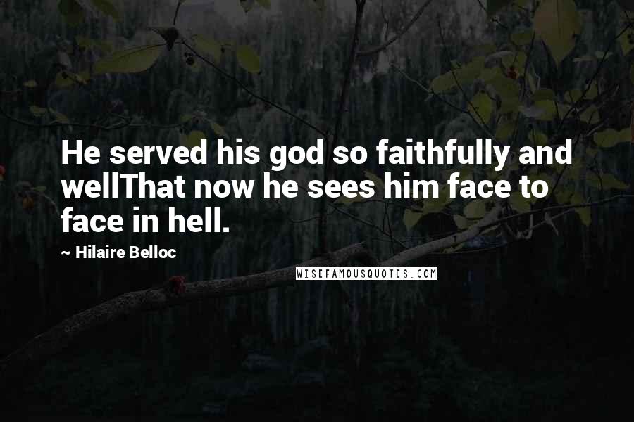 Hilaire Belloc Quotes: He served his god so faithfully and wellThat now he sees him face to face in hell.