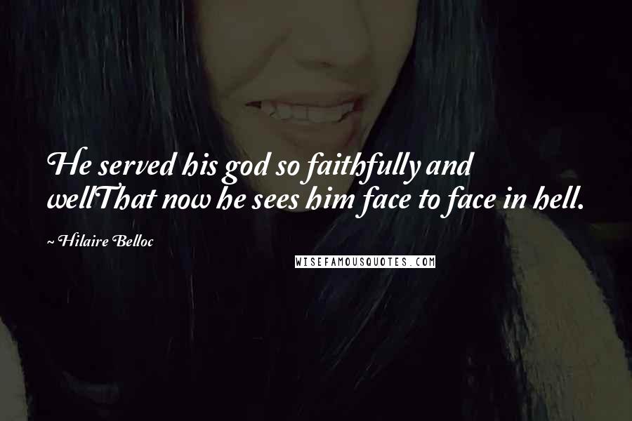 Hilaire Belloc Quotes: He served his god so faithfully and wellThat now he sees him face to face in hell.