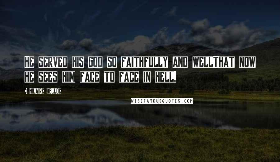 Hilaire Belloc Quotes: He served his god so faithfully and wellThat now he sees him face to face in hell.