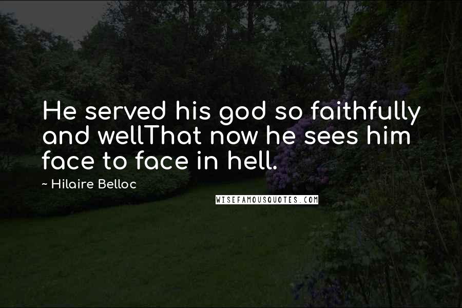 Hilaire Belloc Quotes: He served his god so faithfully and wellThat now he sees him face to face in hell.