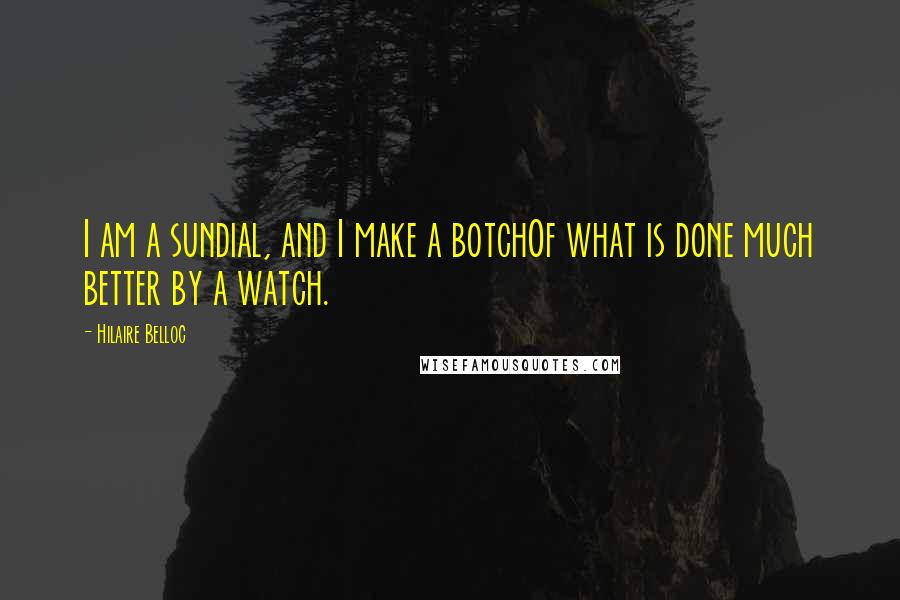 Hilaire Belloc Quotes: I am a sundial, and I make a botchOf what is done much better by a watch.