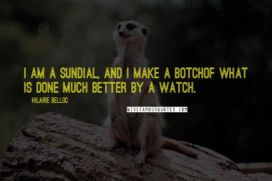 Hilaire Belloc Quotes: I am a sundial, and I make a botchOf what is done much better by a watch.