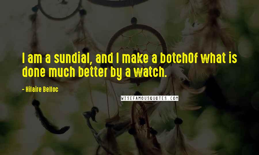 Hilaire Belloc Quotes: I am a sundial, and I make a botchOf what is done much better by a watch.