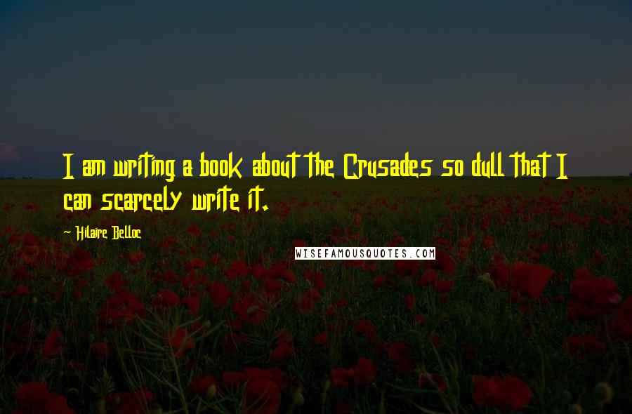 Hilaire Belloc Quotes: I am writing a book about the Crusades so dull that I can scarcely write it.