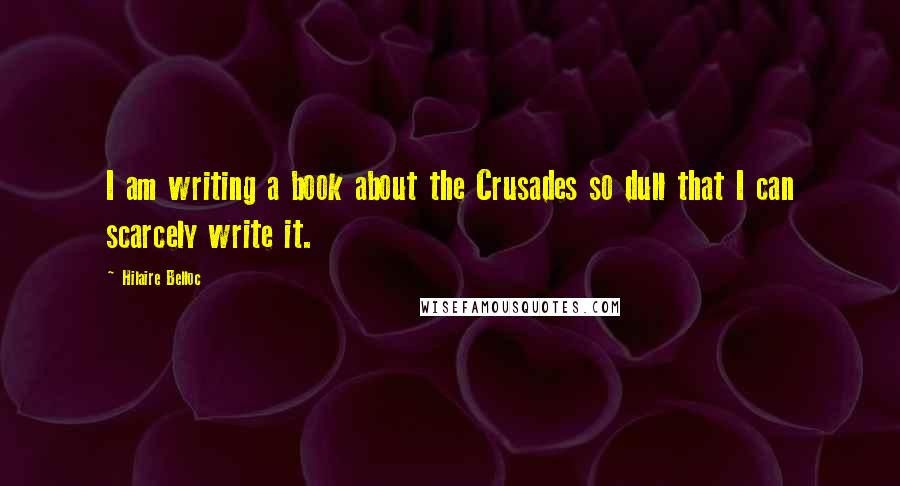 Hilaire Belloc Quotes: I am writing a book about the Crusades so dull that I can scarcely write it.