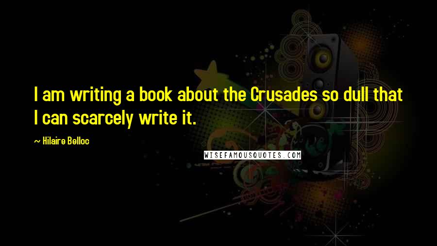 Hilaire Belloc Quotes: I am writing a book about the Crusades so dull that I can scarcely write it.