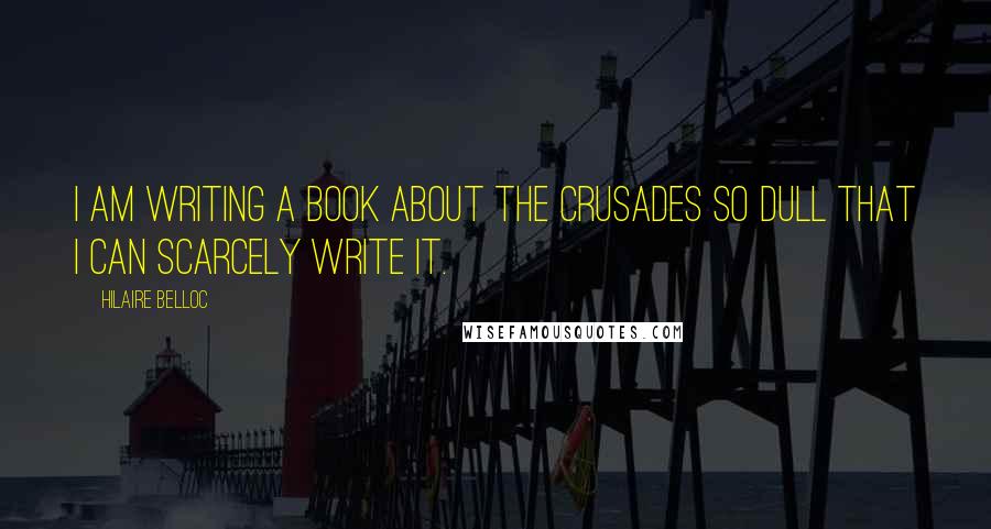 Hilaire Belloc Quotes: I am writing a book about the Crusades so dull that I can scarcely write it.