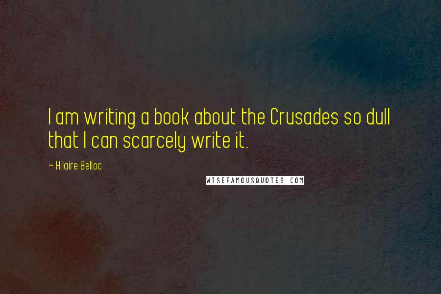 Hilaire Belloc Quotes: I am writing a book about the Crusades so dull that I can scarcely write it.