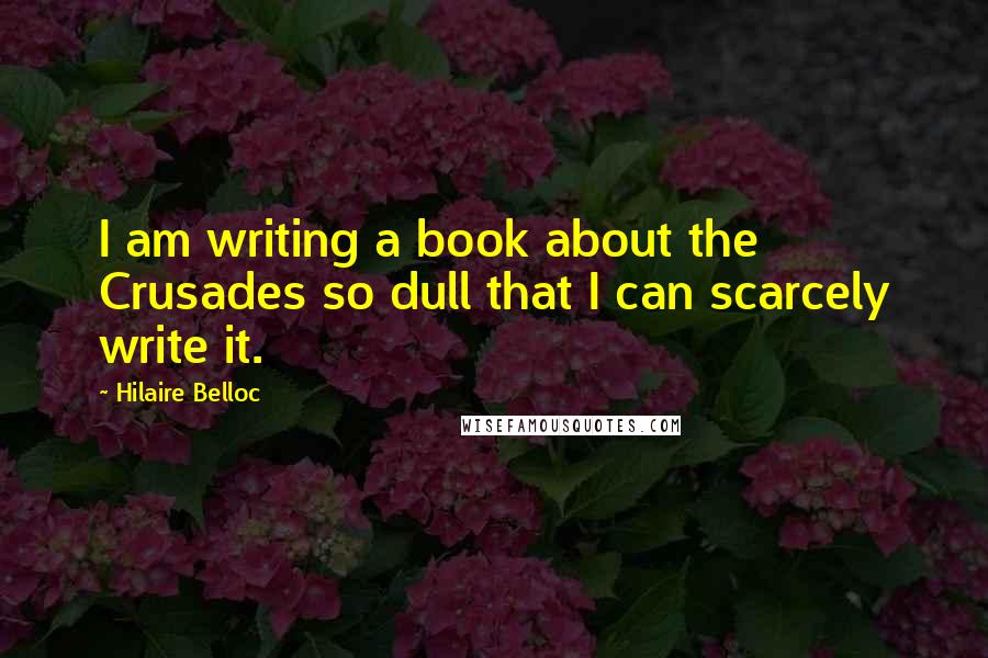 Hilaire Belloc Quotes: I am writing a book about the Crusades so dull that I can scarcely write it.