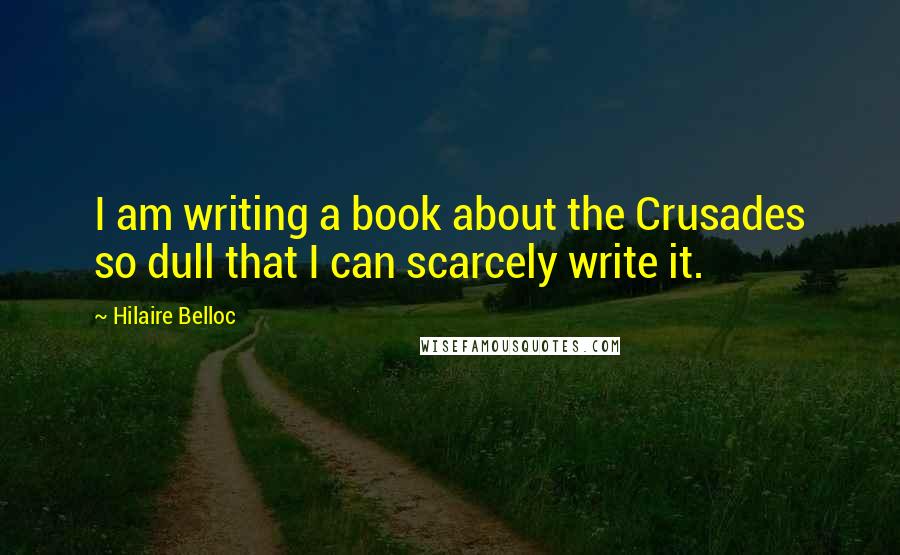 Hilaire Belloc Quotes: I am writing a book about the Crusades so dull that I can scarcely write it.