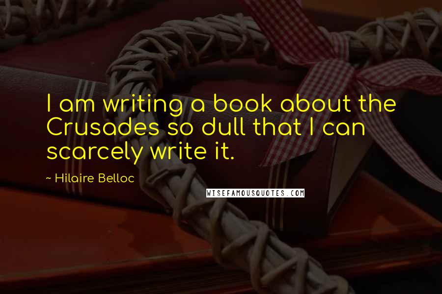 Hilaire Belloc Quotes: I am writing a book about the Crusades so dull that I can scarcely write it.