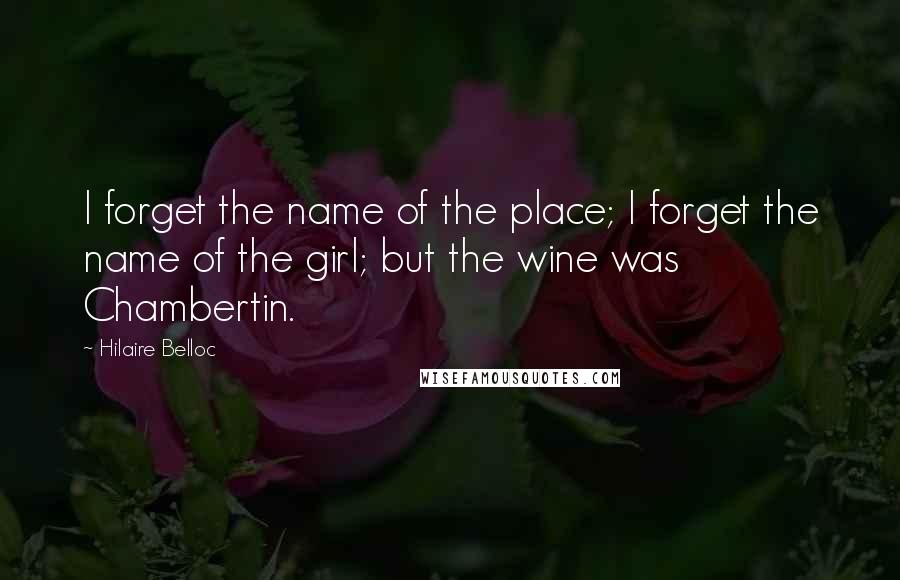 Hilaire Belloc Quotes: I forget the name of the place; I forget the name of the girl; but the wine was Chambertin.